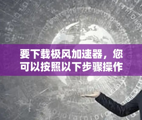 要下载极风加速器，您可以按照以下步骤操作