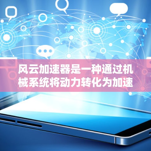风云加速器是一种通过机械系统将动力转化为加速度的装置，通常用于提升速度或提高运动性能。测速排行可能指的是通过特定的测试方法来评估加速器的性能和效率。以下是关于风云加速器和测速排行的一些关键点