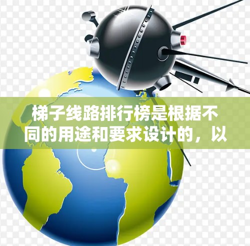 梯子线路排行榜是根据不同的用途和要求设计的，以下是几个常见的梯子类型及其特点