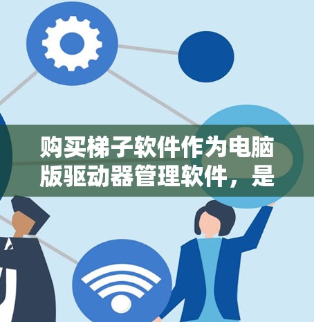 购买梯子软件作为电脑版驱动器管理软件，是一个重要的步骤，可以帮助你管理驱动器，优化驱动性能。以下是一些关键点，帮助你做出决策