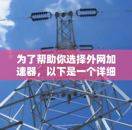 为了帮助你选择外网加速器，以下是一个详细的指南，涵盖比较和选择的各个方面