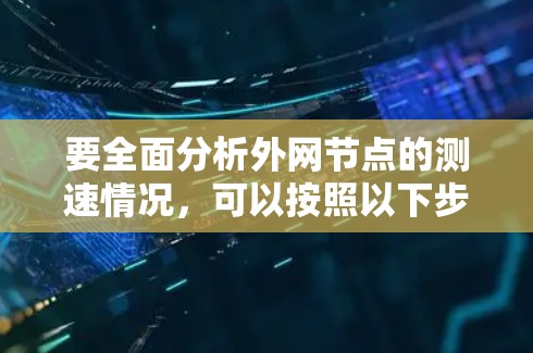 要全面分析外网节点的测速情况，可以按照以下步骤进行