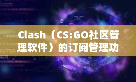 Clash（CS:GO社区管理软件）的订阅管理功能主要是帮助用户管理游戏中不同版本的订阅信息。以下是Clash订阅管理的主要功能