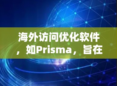 海外访问优化软件，如Prisma，旨在提升跨国访问效率和用户体验。以下是关于Prisma的详细分析和步骤指南