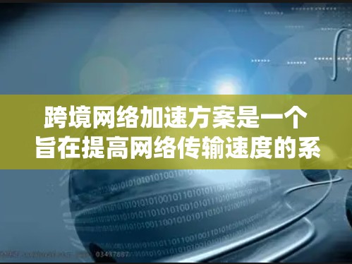 跨境网络加速方案是一个旨在提高网络传输速度的系统或方法，适用于在多个国家或地区的网络连接中使用。以下是一个通用的跨境网络加速方案