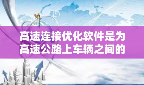 高速连接优化软件是为高速公路上车辆之间的连接提供优化解决方案的重要工具，旨在提高连接效率、减少延迟并降低成本。以下是对高速连接优化软件的详细分析和总结