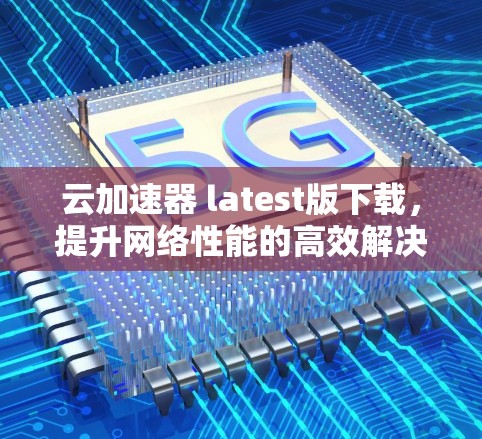 云加速器 latest版下载，提升网络性能的高效解决方案