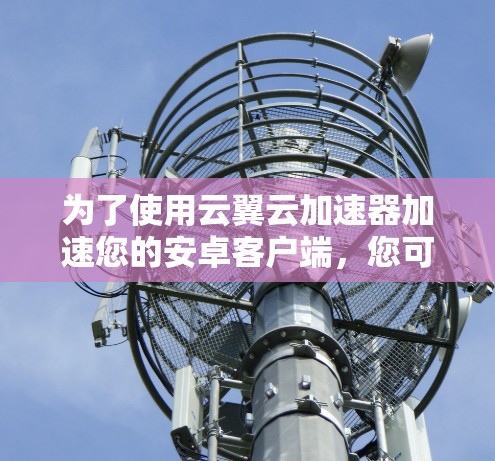 为了使用云翼云加速器加速您的安卓客户端，您可以按照以下步骤进行操作