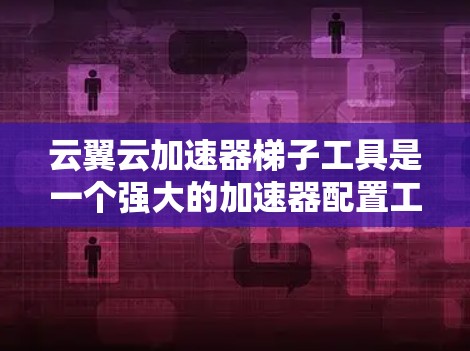 云翼云加速器梯子工具是一个强大的加速器配置工具，允许用户在多个云加速器之间切换，以获取更好的性能。以下是使用该工具的详细步骤