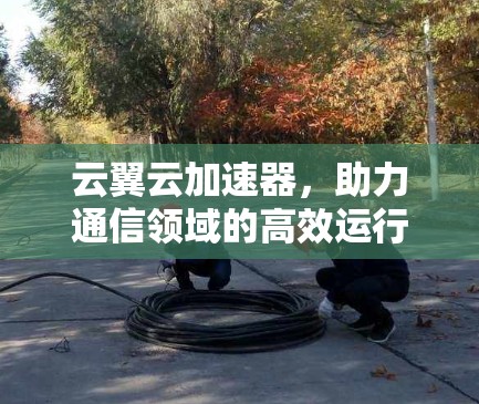 云翼云加速器，助力通信领域的高效运行