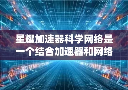 星耀加速器科学网络是一个结合加速器和网络的系统，用于加速科学计算，提升研究效率和效果。它通过设计高效的网络架构和加速计算器，提供一个更高效的计算环境。以下是关于该网络的详细解释