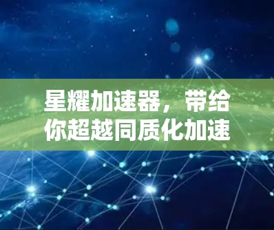 星耀加速器，带给你超越同质化加速体验的通信加速器