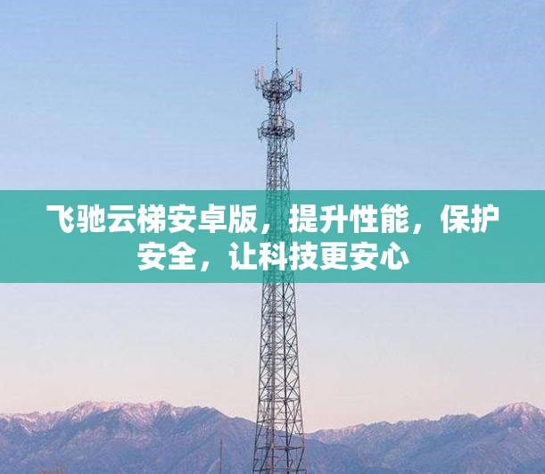 飞驰云梯安卓版，提升性能，保护安全，让科技更安心
