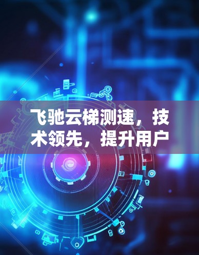 飞驰云梯测速，技术领先，提升用户体验
