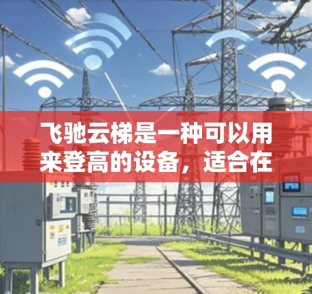 飞驰云梯是一种可以用来登高的设备，适合在需要高度和稳定性的场景中使用。以下是详细的使用方法，帮助你更好地理解和操作飞驰云梯