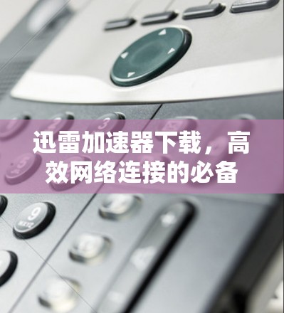 迅雷加速器下载，高效网络连接的必备神器