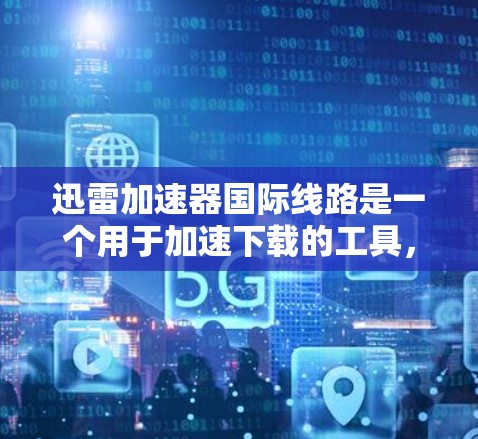迅雷加速器国际线路是一个用于加速下载的工具，用户可以使用它来下载国际网络上的资源。迅雷加速器主要针对国内网络进行加速，但也可以用于国际网络。以下是一些关于迅雷加速器国际线路的步骤指南