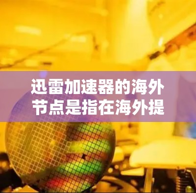 迅雷加速器的海外节点是指在海外提供迅雷云加速服务的节点，这些节点通常提供多语言支持、多平台兼容性和灵活的配置选项。以下是关于迅雷海外节点的详细介绍