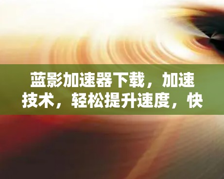 蓝影加速器下载，加速技术，轻松提升速度，快来试试吧！