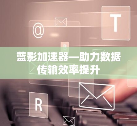 蓝影加速器—助力数据传输效率提升