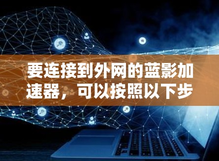 要连接到外网的蓝影加速器，可以按照以下步骤操作