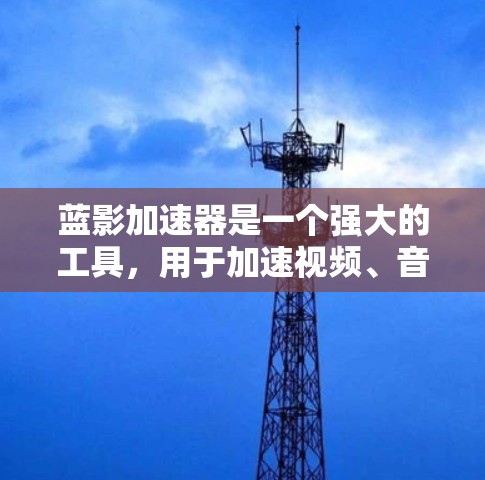 蓝影加速器是一个强大的工具，用于加速视频、音频等文件。以下是一步步的教程，帮助你使用蓝影加速器