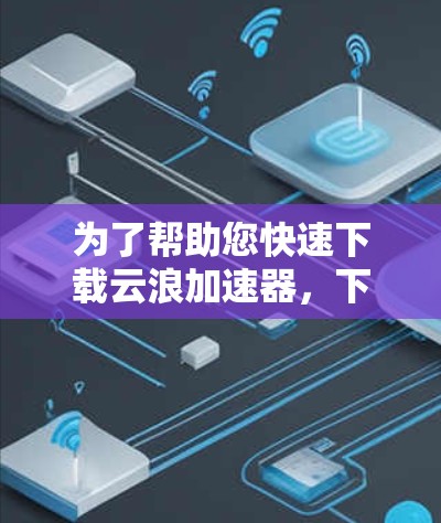 为了帮助您快速下载云浪加速器，下面是详细的步骤指南