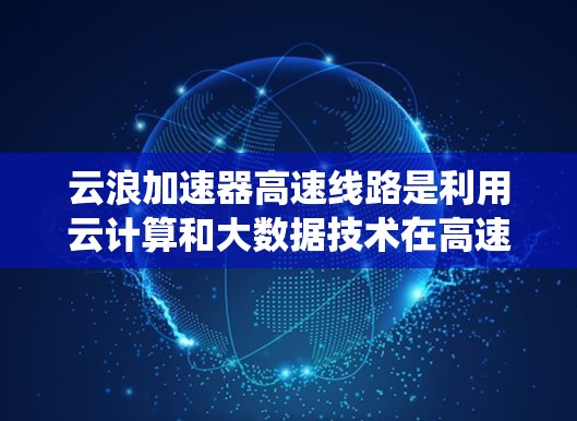 云浪加速器高速线路是利用云计算和大数据技术在高速公路上加速数据传输的系统，旨在提升交通效率和用户体验。以下是关于该主题的详细信息