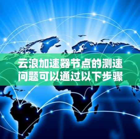 云浪加速器节点的测速问题可以通过以下步骤进行分析和解决