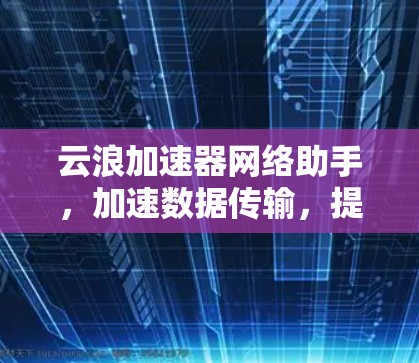 云浪加速器网络助手，加速数据传输，提升网络效率