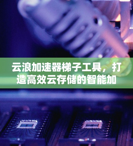 云浪加速器梯子工具，打造高效云存储的智能加速解决方案