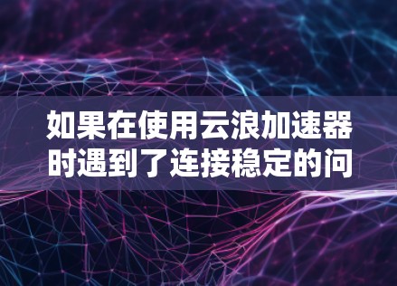 如果在使用云浪加速器时遇到了连接稳定的问题，可以按照以下步骤进行处理