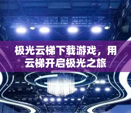 极光云梯下载游戏，用云梯开启极光之旅