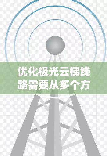 优化极光云梯线路需要从多个方面入手，包括设备管理、网络优化、故障预防和使用效率提升。以下是一个系统化的优化方案