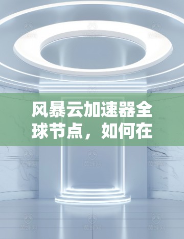 风暴云加速器全球节点，如何在高速网络中轻松运行