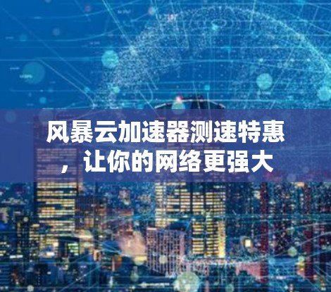 风暴云加速器测速特惠，让你的网络更强大