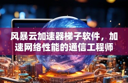 风暴云加速器梯子软件，加速网络性能的通信工程师必备技能