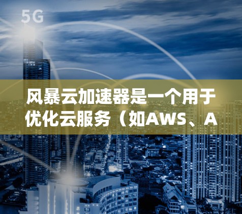 风暴云加速器是一个用于优化云服务（如AWS、Azure、Google Cloud等）的应用程序，用于提升云服务的性能、响应时间和安全性。以下是关于风暴云加速器的教程和信息
