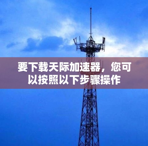 要下载天际加速器，您可以按照以下步骤操作