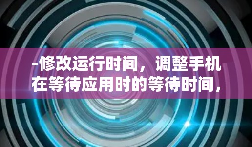 -修改运行时间，调整手机在等待应用时的等待时间，减少等待时间，提高应用运行效率