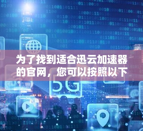 为了找到适合迅云加速器的官网，您可以按照以下步骤进行