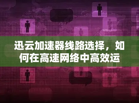 迅云加速器线路选择，如何在高速网络中高效运行迅云加速器