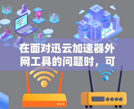 在面对迅云加速器外网工具的问题时，可以按照以下步骤进行优化和解决方案