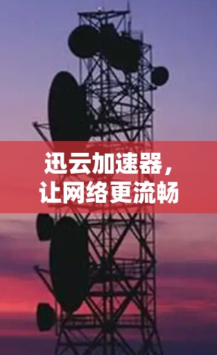 迅云加速器，让网络更流畅，让你的体验更出色