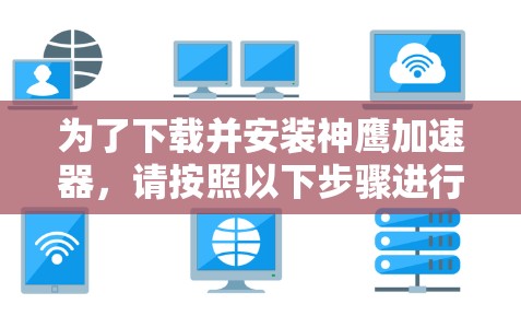 为了下载并安装神鹰加速器，请按照以下步骤进行