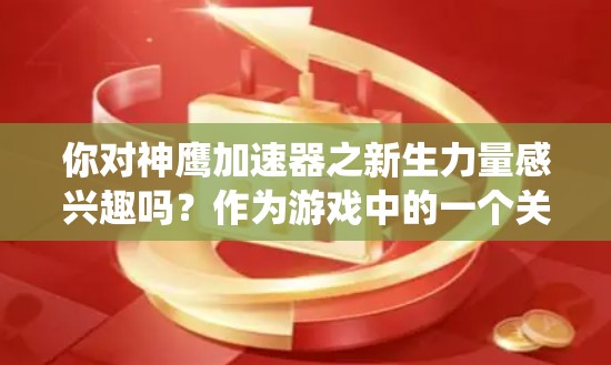 你对神鹰加速器之新生力量感兴趣吗？作为游戏中的一个关键加速系统，它可能帮助你更快突破关卡，提升你的游戏水平。以下是关于该加速器的详细信息