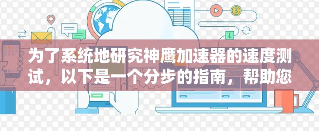 为了系统地研究神鹰加速器的速度测试，以下是一个分步的指南，帮助您进行有效的测试