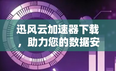 迅风云加速器下载，助力您的数据安全与效率提升