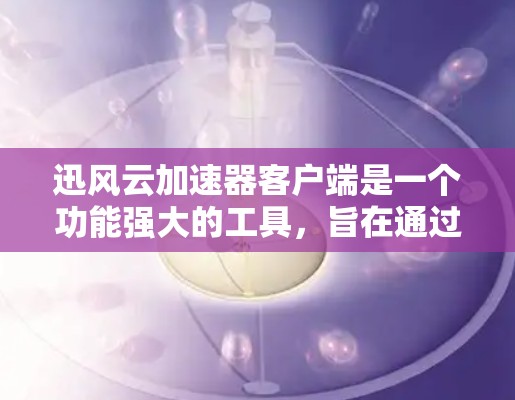 迅风云加速器客户端是一个功能强大的工具，旨在通过自动识别加速器并推荐最佳加速器，以提升网页加载速度和缓存恢复速度。以下是关于迅风云加速器客户端的一些关键点和建议