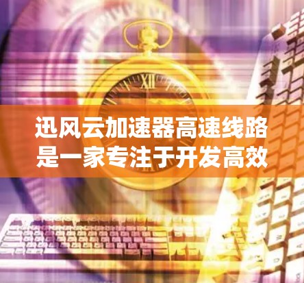 迅风云加速器高速线路是一家专注于开发高效、安全的高速交通系统的技术公司。该系统结合了新能源技术和先进的动力系统，旨在提升高速公路上列车的运行效率和可靠性。以下是该系统的关键特点和应用